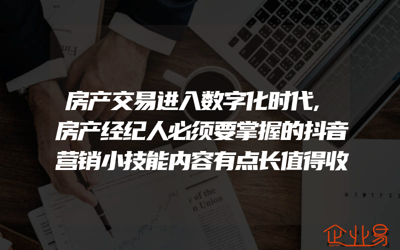 房产交易进入数字化时代,房产经纪人必须要掌握的抖音营销小技能内容有点长值得收藏！