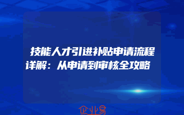 技能人才引进补贴申请流程详解：从申请到审核全攻略