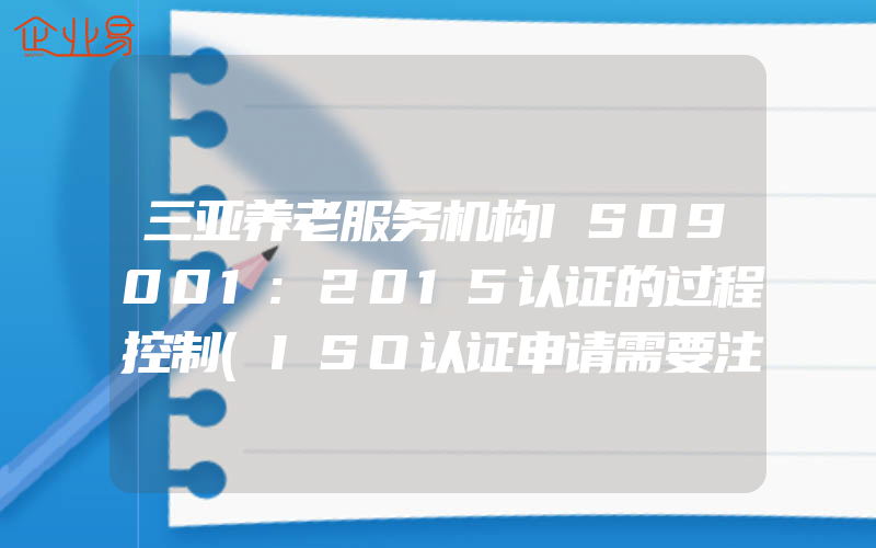 三亚养老服务机构ISO9001:2015认证的过程控制(ISO认证申请需要注意什么)