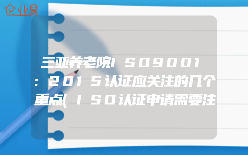 三亚养老院ISO9001:2015认证应关注的几个重点(ISO认证申请需要注意什么)