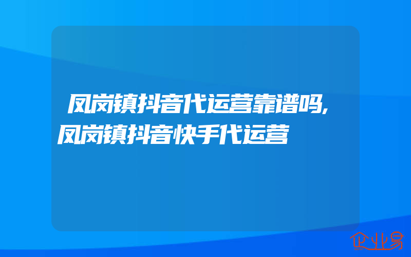 凤岗镇抖音代运营靠谱吗,凤岗镇抖音快手代运营