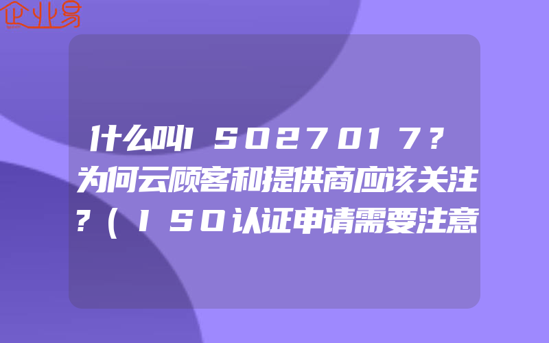 什么叫ISO27017?为何云顾客和提供商应该关注?(ISO认证申请需要注意什么)