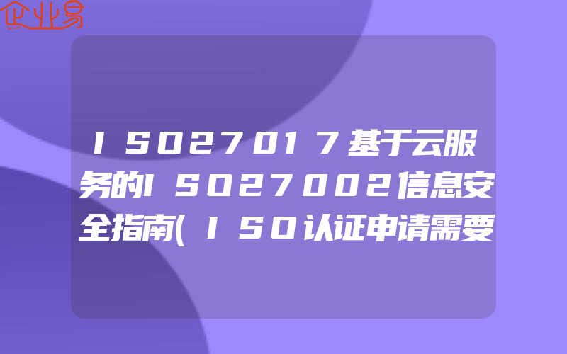 ISO27017基于云服务的ISO27002信息安全指南(ISO认证申请需要注意什么)