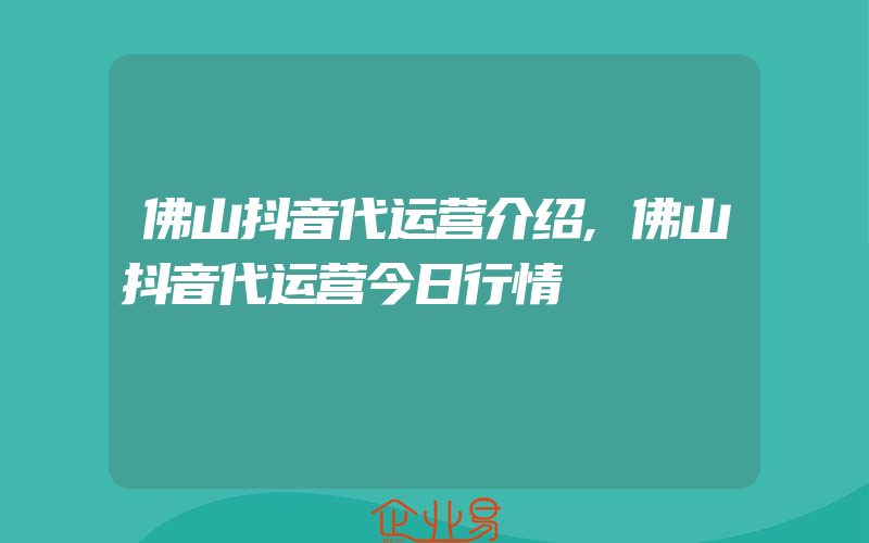 佛山抖音代运营介绍,佛山抖音代运营今日行情