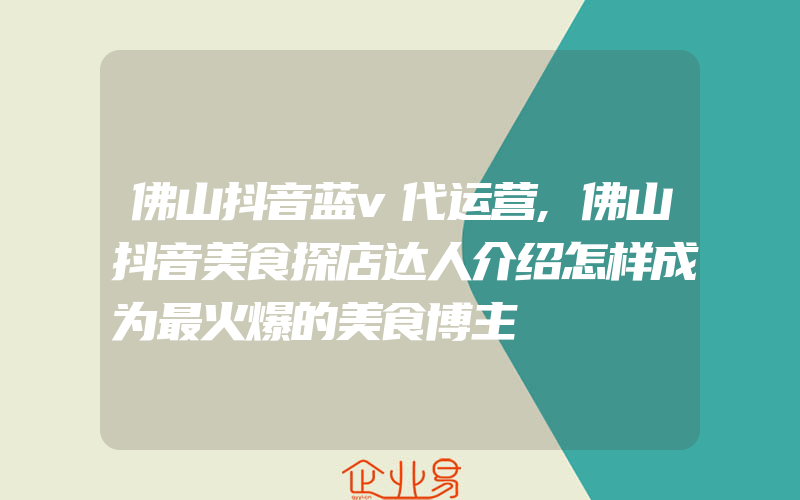 佛山抖音蓝v代运营,佛山抖音美食探店达人介绍怎样成为最火爆的美食博主