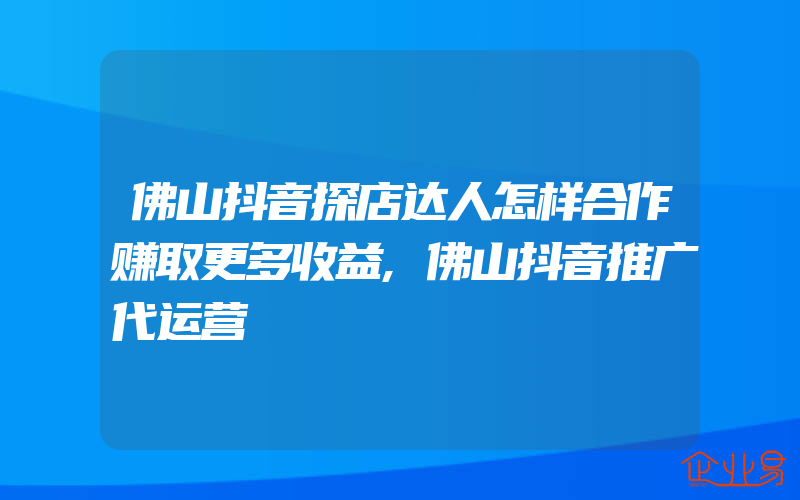 佛山抖音探店达人怎样合作赚取更多收益,佛山抖音推广代运营