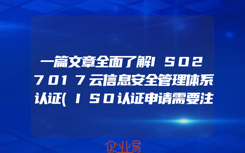 一篇文章全面了解ISO27017云信息安全管理体系认证(ISO认证申请需要注意什么)