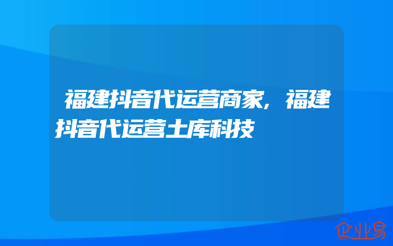 福建抖音代运营商家,福建抖音代运营土库科技