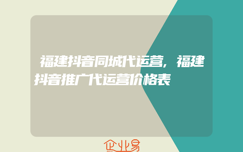 福建抖音同城代运营,福建抖音推广代运营价格表