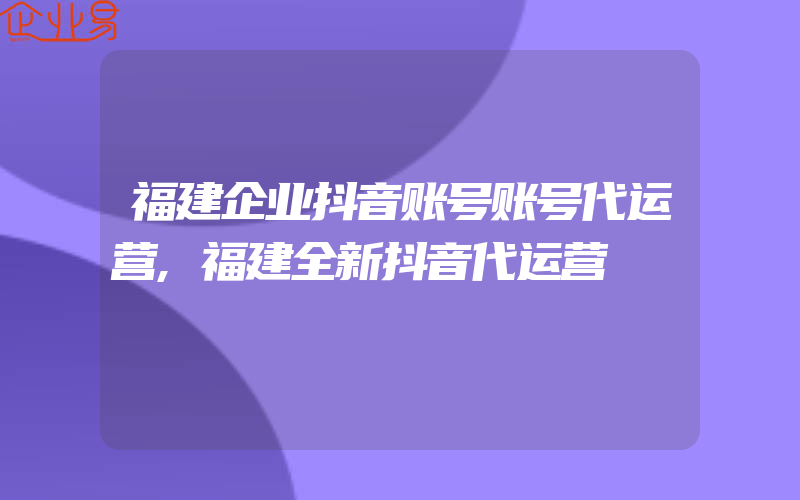 福建企业抖音账号账号代运营,福建全新抖音代运营