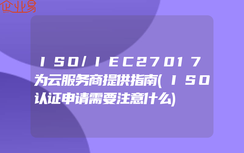 ISO/IEC27017为云服务商提供指南(ISO认证申请需要注意什么)