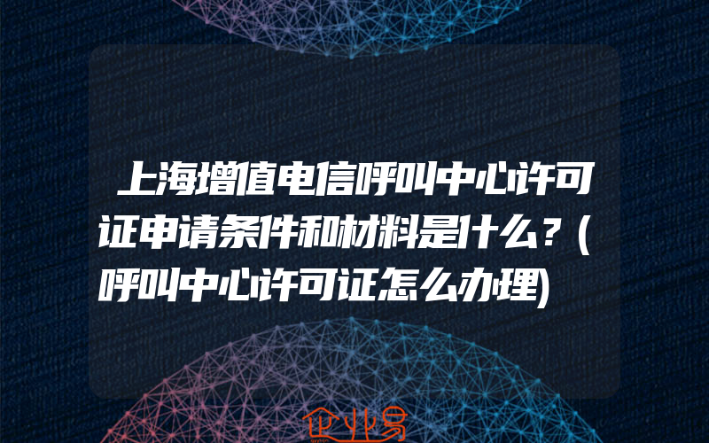 上海增值电信呼叫中心许可证申请条件和材料是什么？(呼叫中心许可证怎么办理)