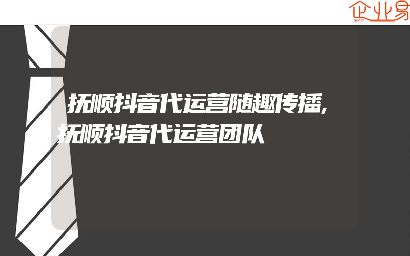 抚顺抖音代运营随趣传播,抚顺抖音代运营团队