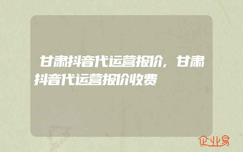 甘肃抖音代运营报价,甘肃抖音代运营报价收费