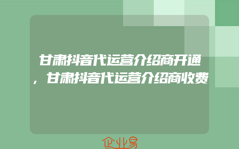 甘肃抖音代运营介绍商开通,甘肃抖音代运营介绍商收费