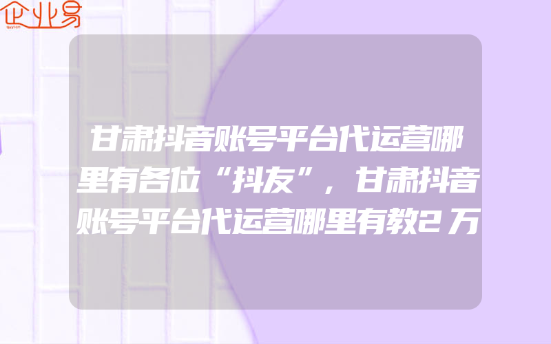 甘肃抖音账号平台代运营哪里有各位“抖友”,甘肃抖音账号平台代运营哪里有教2万人打拳