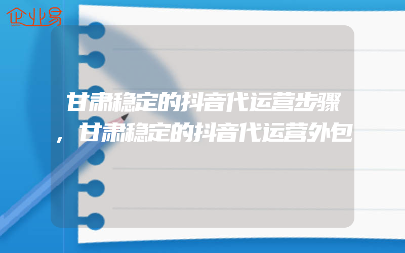 甘肃稳定的抖音代运营步骤,甘肃稳定的抖音代运营外包