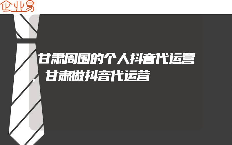 甘肃周围的个人抖音代运营,甘肃做抖音代运营