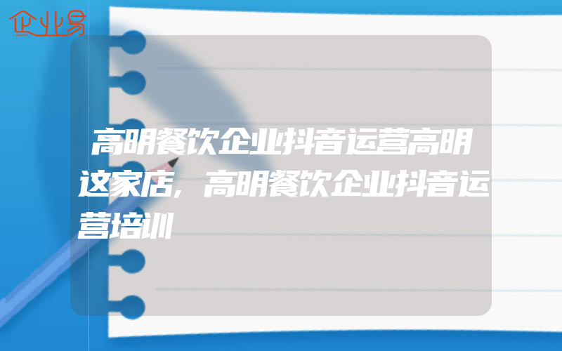 高明餐饮企业抖音运营高明这家店,高明餐饮企业抖音运营培训