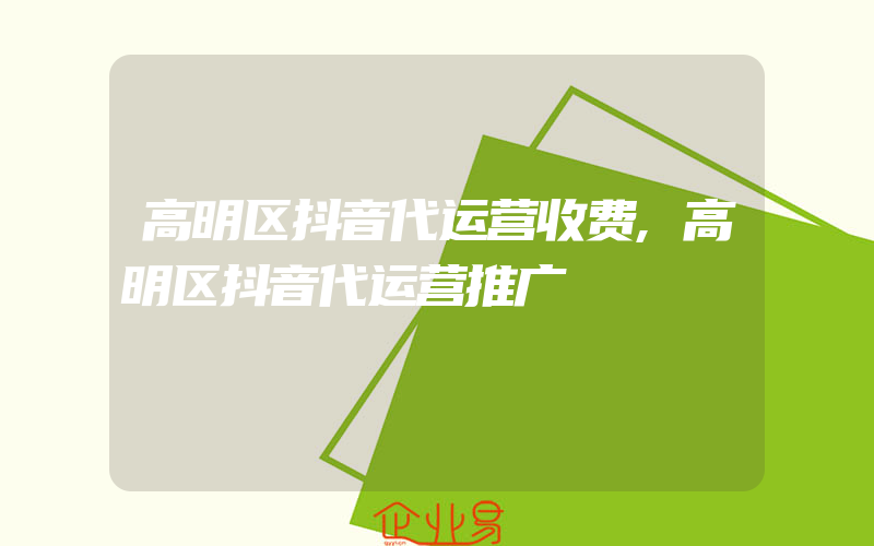 高明区抖音代运营收费,高明区抖音代运营推广