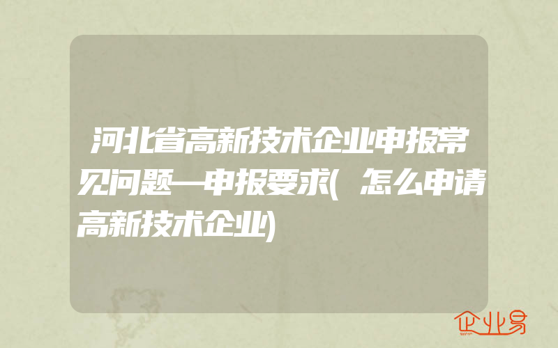 河北省高新技术企业申报常见问题—申报要求(怎么申请高新技术企业)