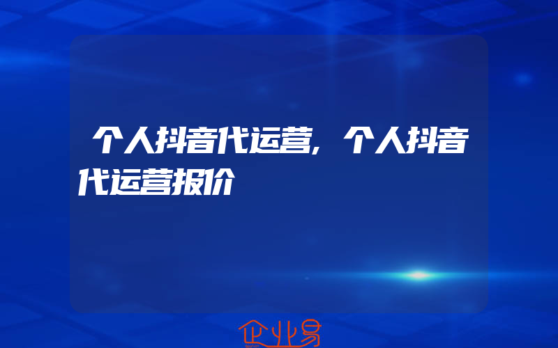 个人抖音代运营,个人抖音代运营报价