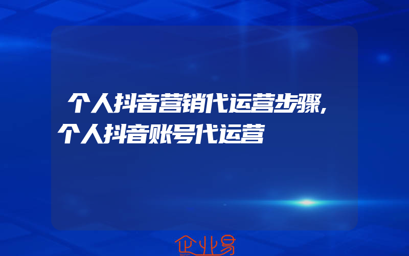 个人抖音营销代运营步骤,个人抖音账号代运营