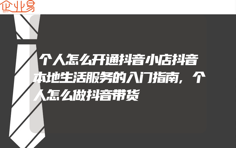 个人怎么开通抖音小店抖音本地生活服务的入门指南,个人怎么做抖音带货