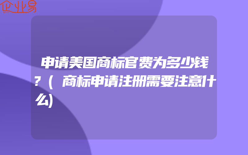 申请美国商标官费为多少钱?(商标申请注册需要注意什么)