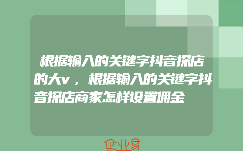 根据输入的关键字抖音探店的大v,根据输入的关键字抖音探店商家怎样设置佣金