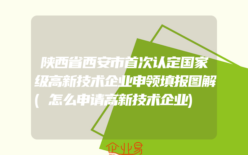陕西省西安市首次认定国家级高新技术企业申领填报图解(怎么申请高新技术企业)
