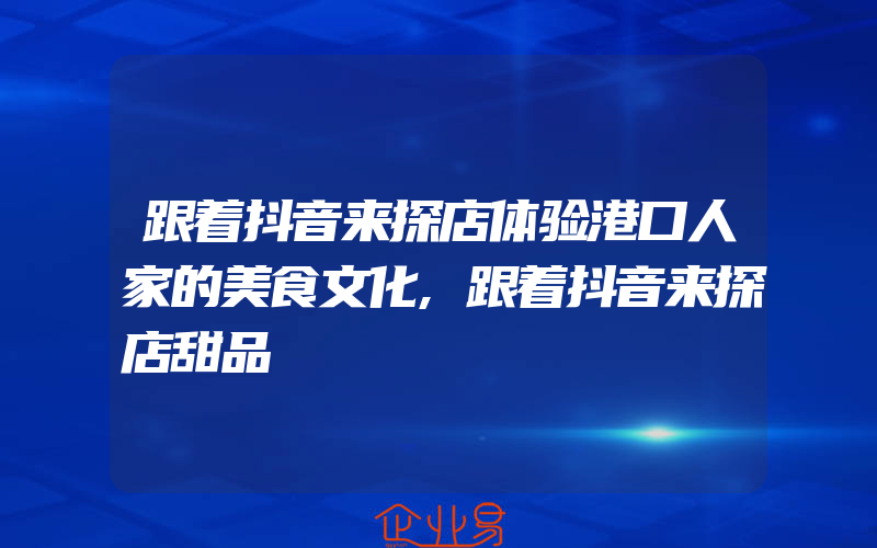 跟着抖音来探店体验港口人家的美食文化,跟着抖音来探店甜品