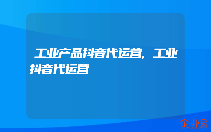 工业产品抖音代运营,工业抖音代运营