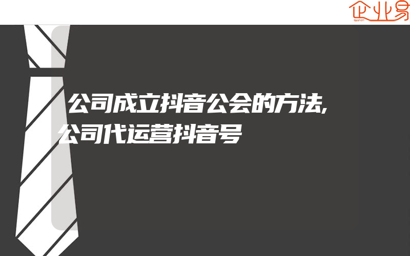 公司成立抖音公会的方法,公司代运营抖音号