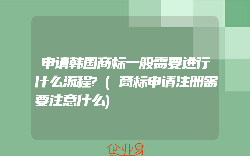 申请韩国商标一般需要进行什么流程?(商标申请注册需要注意什么)