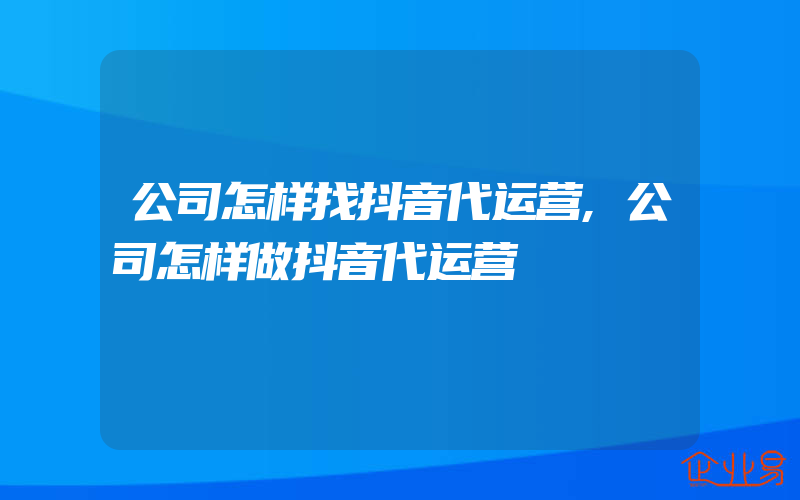 公司怎样找抖音代运营,公司怎样做抖音代运营