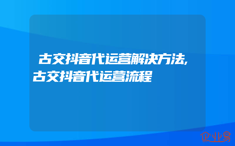 古交抖音代运营解决方法,古交抖音代运营流程