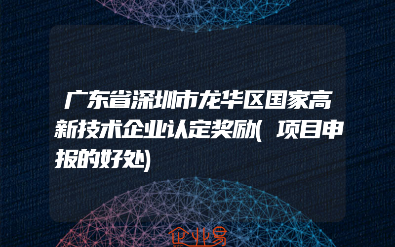 广东省深圳市龙华区国家高新技术企业认定奖励(项目申报的好处)