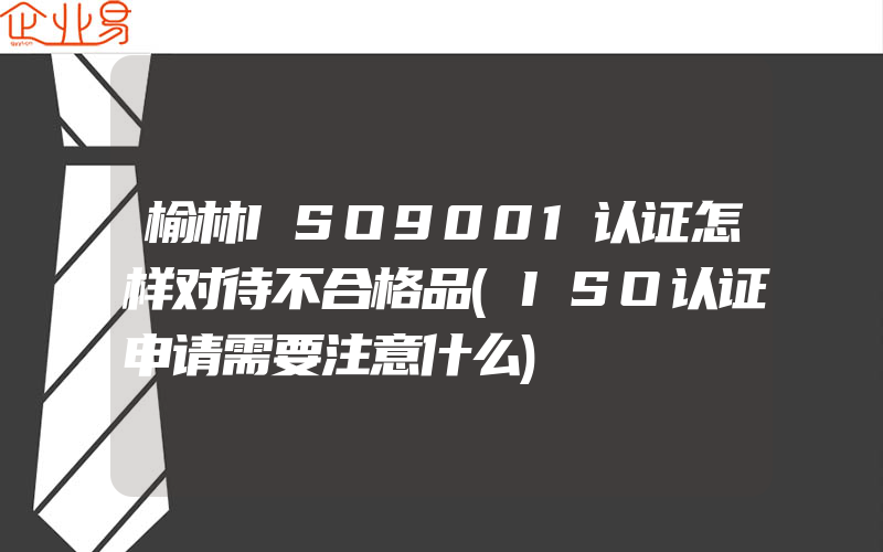 榆林ISO9001认证怎样对待不合格品(ISO认证申请需要注意什么)