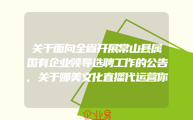 关于面向全省开展常山县属国有企业领导选聘工作的公告,关于娜美文化直播代运营你知道多少