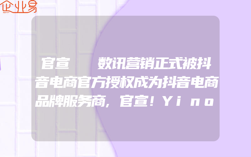 官宣  数讯营销正式被抖音电商官方授权成为抖音电商品牌服务商,官宣！YinoLink易诺成为TikTok For Buine官方代理商