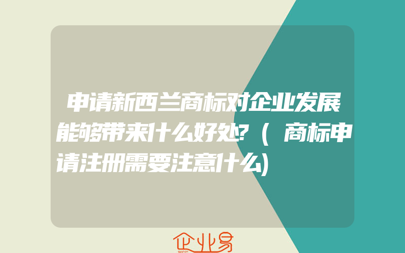 申请新西兰商标对企业发展能够带来什么好处?(商标申请注册需要注意什么)