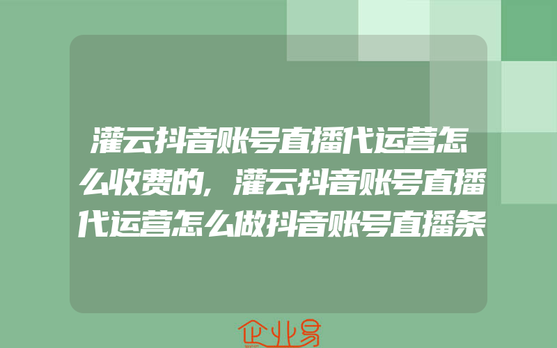 灌云抖音账号直播代运营怎么收费的,灌云抖音账号直播代运营怎么做抖音账号直播条件有哪