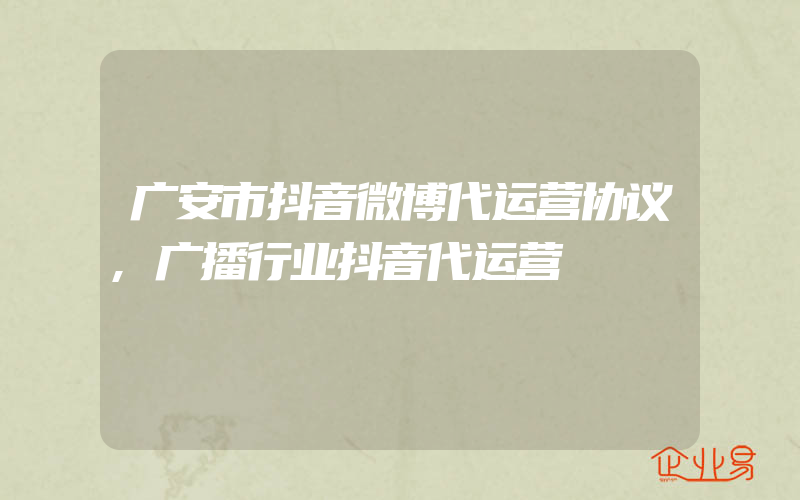 广安市抖音微博代运营协议,广播行业抖音代运营