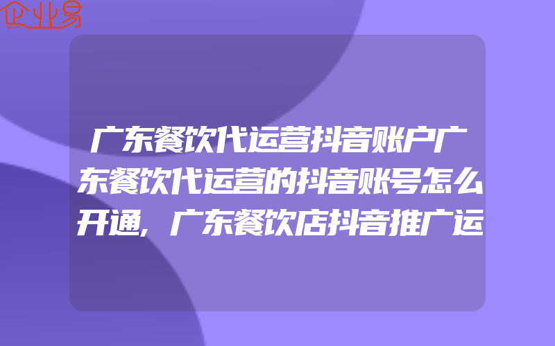 广东餐饮代运营抖音账户广东餐饮代运营的抖音账号怎么开通,广东餐饮店抖音推广运营