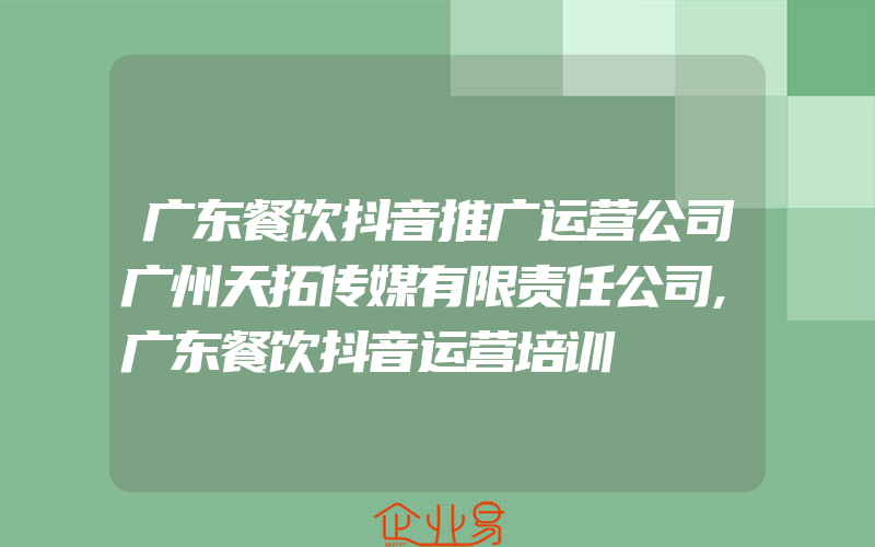 广东餐饮抖音推广运营公司广州天拓传媒有限责任公司,广东餐饮抖音运营培训