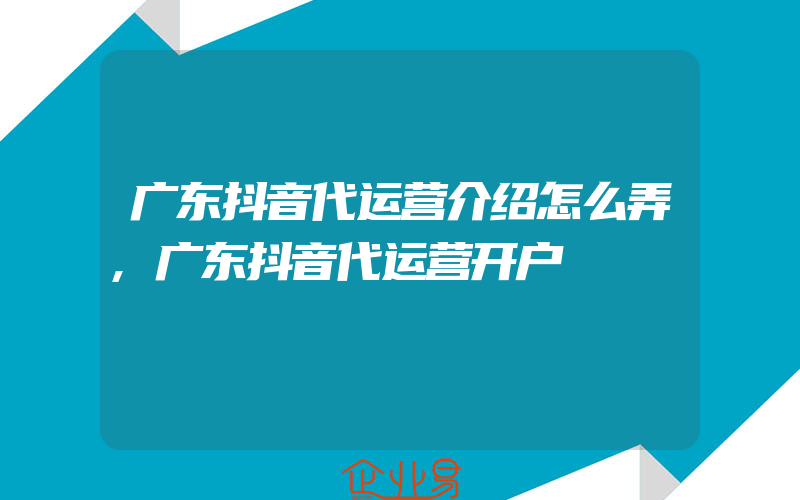 广东抖音代运营介绍怎么弄,广东抖音代运营开户