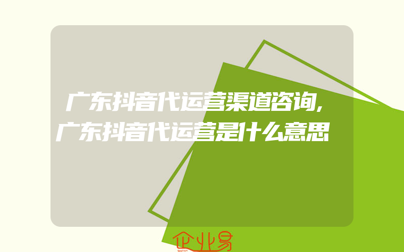 广东抖音代运营渠道咨询,广东抖音代运营是什么意思