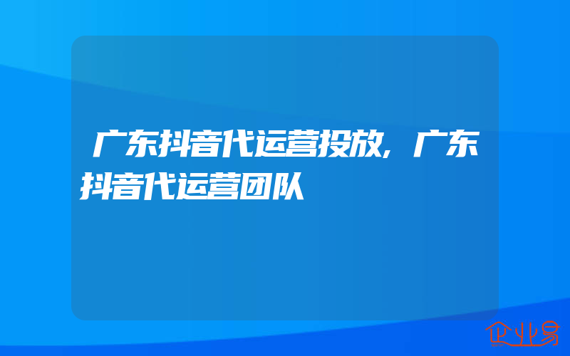 广东抖音代运营投放,广东抖音代运营团队