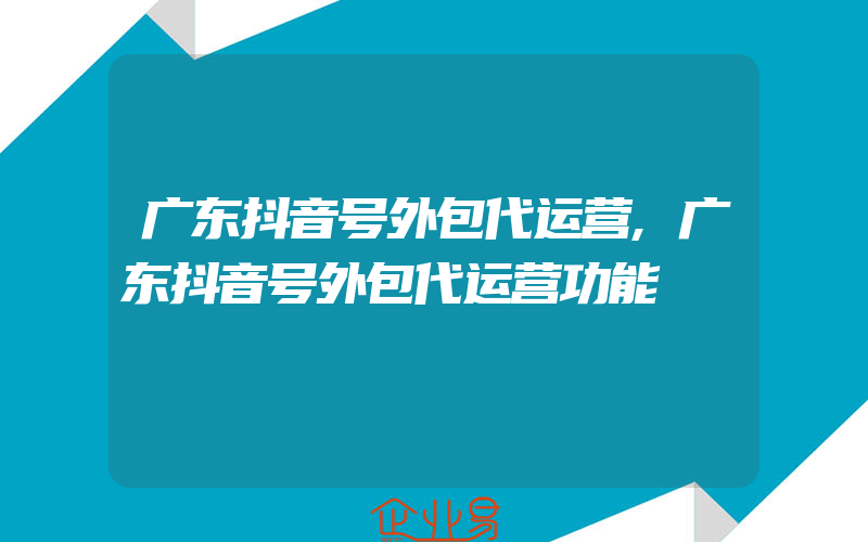 广东抖音号外包代运营,广东抖音号外包代运营功能